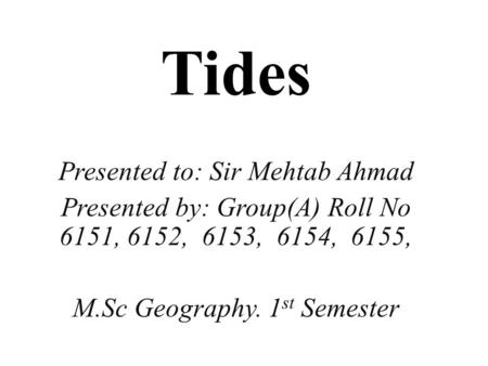 Tides Presented to: Sir Mehtab Ahmad Presented by: Group(A) Roll No 6151, 6152, 6153, 6154, 6155, M.Sc Geography. 1 st Semester.