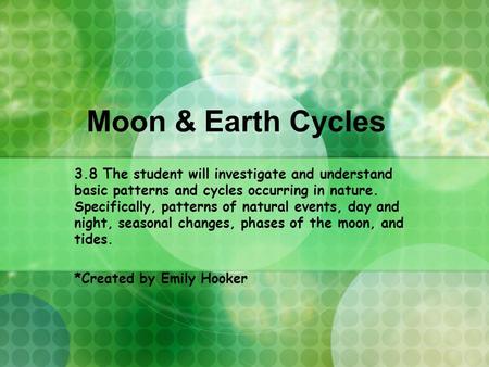 Moon & Earth Cycles 3.8 The student will investigate and understand basic patterns and cycles occurring in nature. Specifically, patterns of natural events,