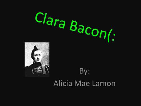 Clara Bacon(: By: Alicia Mae Lamon. Short biography!!! She was born in Illinois. Daughter by an pioneer New England family. It don’t say about any siblings.