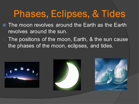 Phases, Eclipses, & Tides  The moon revolves around the Earth as the Earth revolves around the sun. ★ The positions of the moon, Earth, & the sun cause.