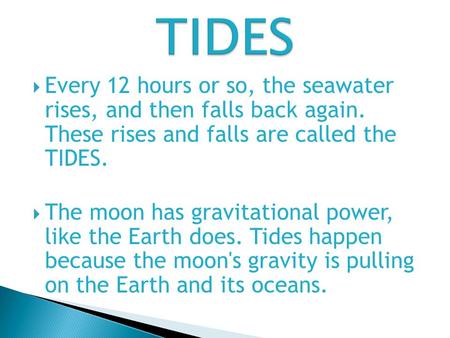  Every 12 hours or so, the seawater rises, and then falls back again. These rises and falls are called the TIDES.  The moon has gravitational power,