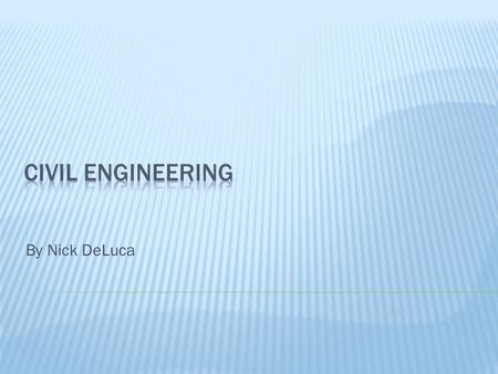 By Nick DeLuca.  It is one of the oldest engineering disciplines  Focuses on the design, construction and maintenance of infrastructure.