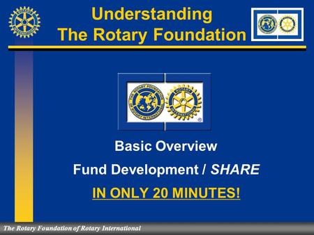 Understanding The Rotary Foundation Basic Overview Fund Development / SHARE IN ONLY 20 MINUTES! The Rotary Foundation of Rotary International.