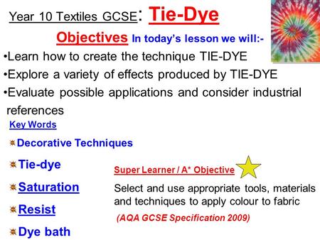 Year 10 Textiles GCSE : Tie-Dye Objectives In today’s lesson we will:- Learn how to create the technique TIE-DYE Explore a variety of effects produced.
