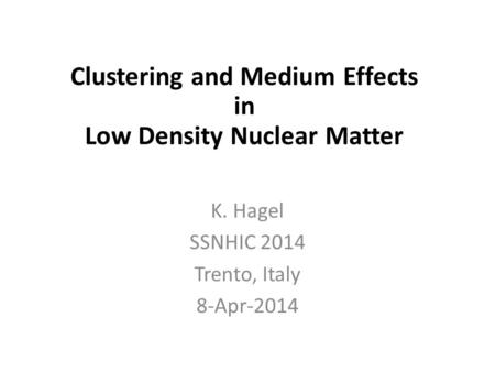 In-Medium Cluster Binding Energies and Mott Points in Low Density Nuclear Matter K. Hagel SSNHIC 2014 Trento, Italy 8-Apr-2014 Clustering and Medium Effects.