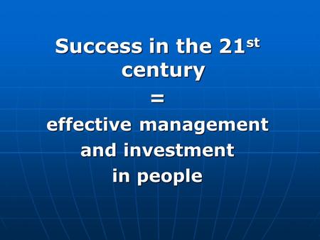 Success in the 21 st century = effective management and investment in people.