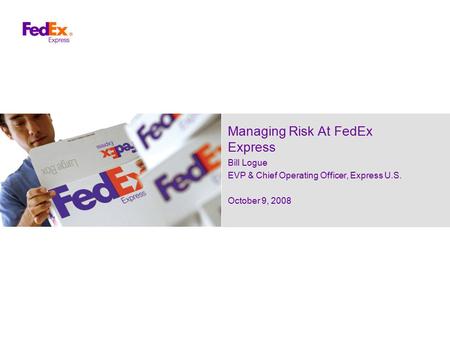 Managing Risk At FedEx Express Bill Logue EVP & Chief Operating Officer, Express U.S. October 9, 2008.