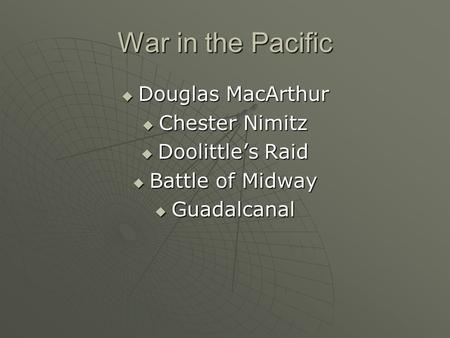 War in the Pacific  Douglas MacArthur  Chester Nimitz  Doolittle’s Raid  Battle of Midway  Guadalcanal.
