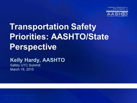 Transportation Safety Priorities: AASHTO/State Perspective Kelly Hardy, AASHTO Safety UTC Summit March 19, 2015.