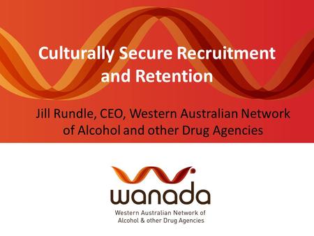 Culturally Secure Recruitment and Retention Jill Rundle, CEO, Western Australian Network of Alcohol and other Drug Agencies.
