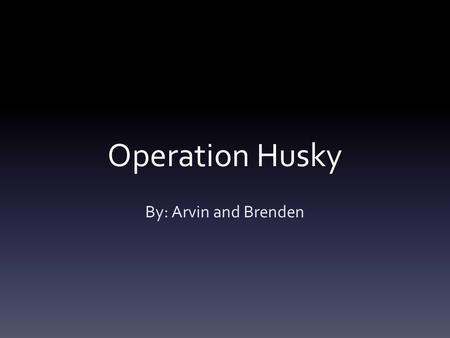Operation Husky By: Arvin and Brenden. Video  ng.asp?ID=842  ng.asp?ID=842.