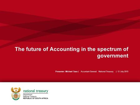The future of Accounting in the spectrum of government Presenter: Michael Sass | Accuntant-General: National Treasury | 13 July 2015.