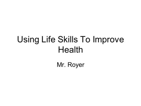 Using Life Skills To Improve Health Mr. Royer. Life Skills Are skills that help you deal with situations that can affect your health. Life skills give.