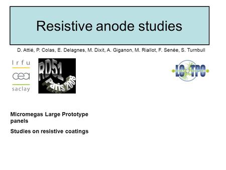 Resistive anode studies D. Attié, P. Colas, E. Delagnes, M. Dixit, A. Giganon, M. Riallot, F. Senée, S. Turnbull Micromegas Large Prototype panels Studies.