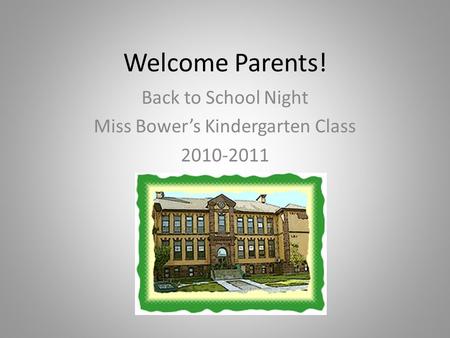 Welcome Parents! Back to School Night Miss Bower’s Kindergarten Class 2010-2011.