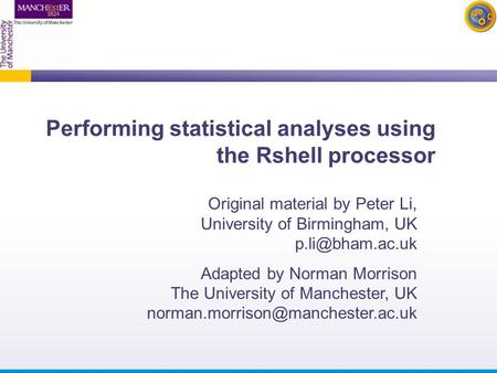 Performing statistical analyses using the Rshell processor Original material by Peter Li, University of Birmingham, UK Adapted by Norman.