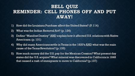 BELL QUIZ REMINDER: CELL PHONES OFF AND PUT AWAY! 1)How did the Louisiana Purchase affect the United States? (P. 114) 2)What was the Indian Removal Act?