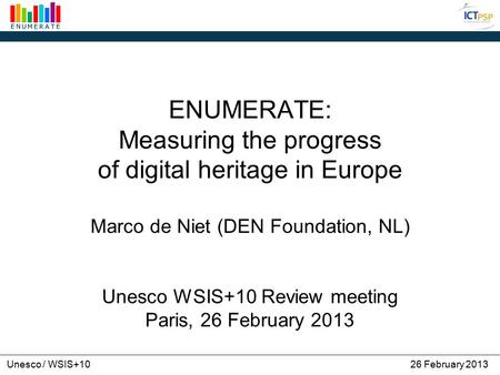 Unesco / WSIS+1026 February 2013 ENUMERATE: Measuring the progress of digital heritage in Europe Marco de Niet (DEN Foundation, NL) Unesco WSIS+10 Review.