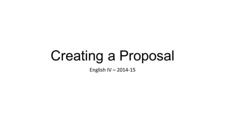 Creating a Proposal English IV – 2014-15. What is my proposal? It’s a longer, more formal version of your Letter of Intent, addressing any unanswered.