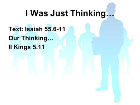 I Was Just Thinking… Text: Isaiah 55.6-11 Our Thinking… II Kings 5.11.