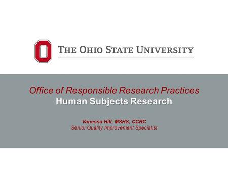 Human Subjects Research Office of Responsible Research Practices Human Subjects Research Vanessa Hill, MSHS, CCRC Senior Quality Improvement Specialist.