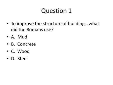 Question 1 To improve the structure of buildings, what did the Romans use? A. Mud B. Concrete C. Wood D. Steel.
