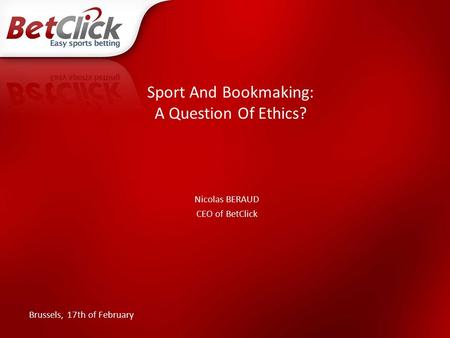 Sport And Bookmaking: A Question Of Ethics? Nicolas BERAUD CEO of BetClick Brussels, 17th of February.