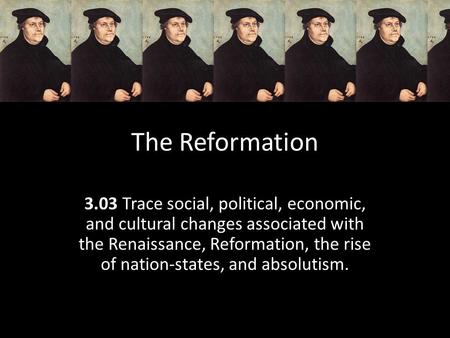 The Reformation 3.03 Trace social, political, economic, and cultural changes associated with the Renaissance, Reformation, the rise of nation-states, and.