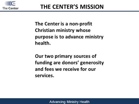 Advancing Ministry Health The Center is a non-profit Christian ministry whose purpose is to advance ministry health. Our two primary sources of funding.