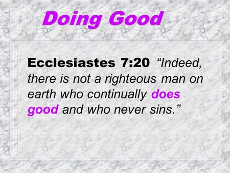 Doing Good Ecclesiastes 7:20 “Indeed, there is not a righteous man on earth who continually does good and who never sins.”