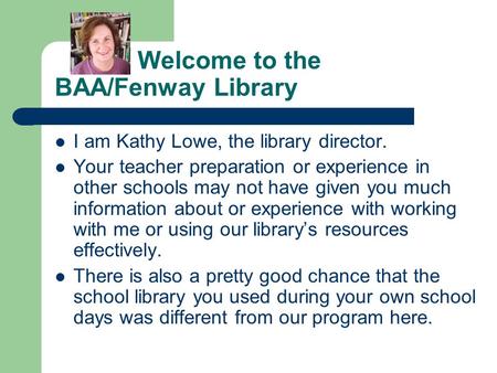 Welcome to the BAA/Fenway Library I am Kathy Lowe, the library director. Your teacher preparation or experience in other schools may not have given you.
