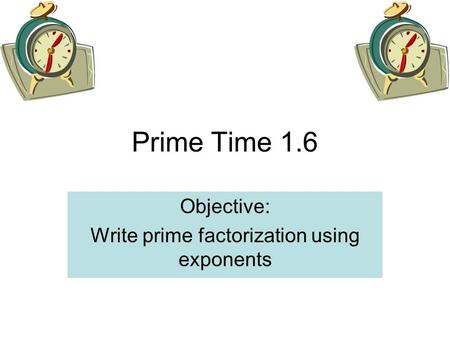 Prime Time 1.6 Objective: Write prime factorization using exponents.