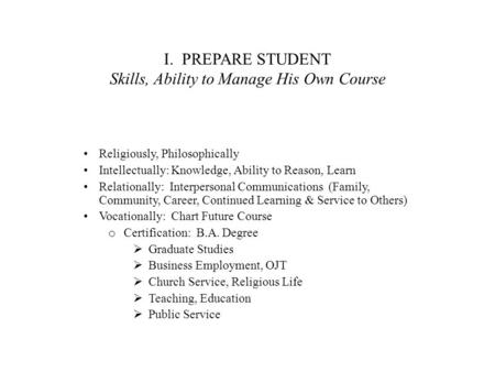 I. PREPARE STUDENT Skills, Ability to Manage His Own Course Religiously, Philosophically Intellectually: Knowledge, Ability to Reason, Learn Relationally: