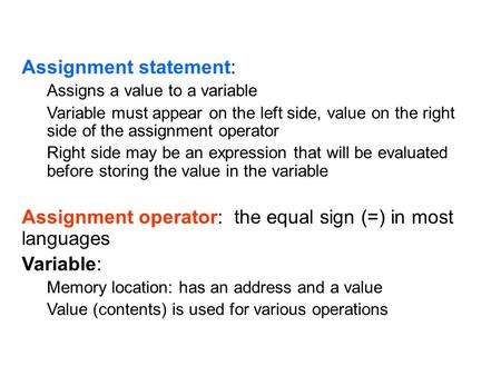 Assignment statement: Assigns a value to a variable Variable must appear on the left side, value on the right side of the assignment operator Right side.