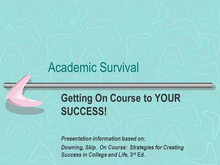Academic Survival Getting On Course to YOUR SUCCESS! Presentation information based on: Downing, Skip. On Course: Strategies for Creating Success in College.