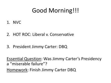 Good Morning!!! 1.NVC 2.HOT ROC: Liberal v. Conservative 3.President Jimmy Carter: DBQ Essential Question: Was Jimmy Carter’s Presidency a “miserable failure”?