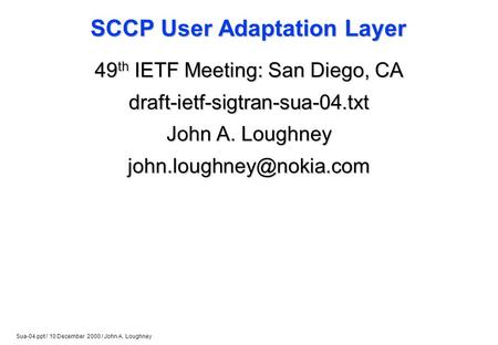 Sua-04.ppt / 10 December 2000 / John A. Loughney SCCP User Adaptation Layer 49 th IETF Meeting: San Diego, CA draft-ietf-sigtran-sua-04.txt John A. Loughney.
