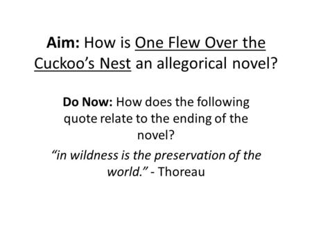 Aim: How is One Flew Over the Cuckoo’s Nest an allegorical novel? Do Now: How does the following quote relate to the ending of the novel? “in wildness.