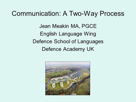 Communication: A Two-Way Process Jean Meakin MA, PGCE English Language Wing Defence School of Languages Defence Academy UK.