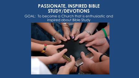 PASSIONATE, INSPIRED BIBLE STUDY/DEVOTIONS GOAL: To become a Church that is enthusiastic and inspired about Bible Study.