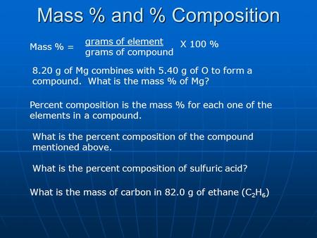 Mass % and % Composition Mass % = grams of element grams of compound X 100 % 8.20 g of Mg combines with 5.40 g of O to form a compound. What is the mass.