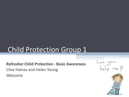 Child Protection Group 1 Refresher Child Protection - Basic Awareness Clive Haines and Helen Young Welcome.