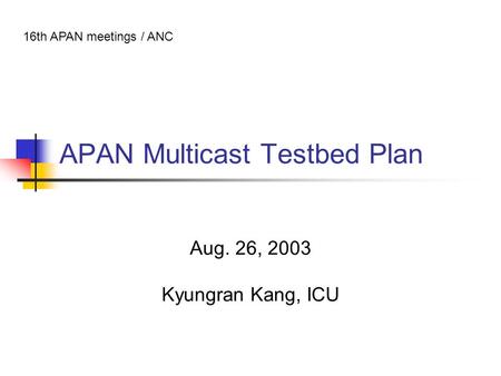 APAN Multicast Testbed Plan Aug. 26, 2003 Kyungran Kang, ICU 16th APAN meetings / ANC.