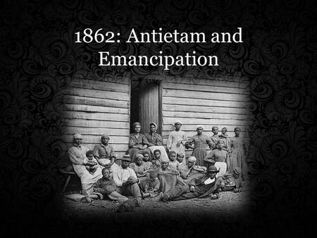 1862: Antietam and Emancipation. Emancipation – The act of freeing https://www.youtube.com/watch?v=SUVkXthLz4w.