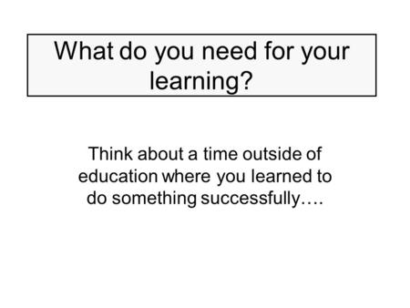 What do you need for your learning? Think about a time outside of education where you learned to do something successfully….