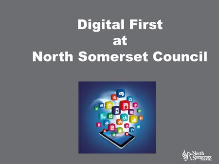 Digital First at North Somerset Council. Context The public sector faces a combination of shrinking budgets, rising costs and increased demand. Delivering.