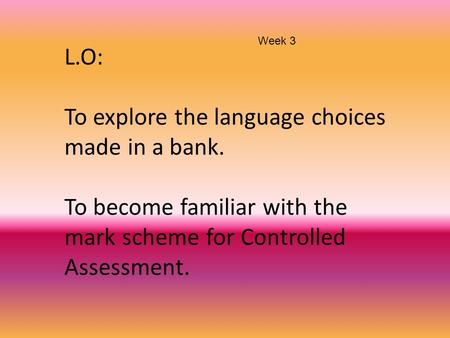 L.O: To explore the language choices made in a bank. To become familiar with the mark scheme for Controlled Assessment. Week 3.