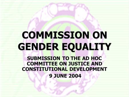 1 COMMISSION ON GENDER EQUALITY SUBMISSION TO THE AD HOC COMMITTEE ON JUSTICE AND CONSTITUTIONAL DEVELOPMENT 9 JUNE 2004.