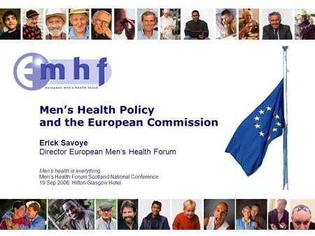 Men’s Health Policy and the European Commission Erick Savoye Director European Men’s Health Forum Men’s health is everything Men’s Health Forum Scotland.