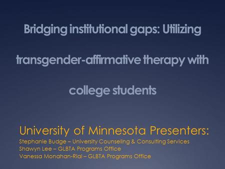 Bridging institutional gaps: Utilizing transgender-affirmative therapy with college students University of Minnesota Presenters: Stephanie Budge – University.